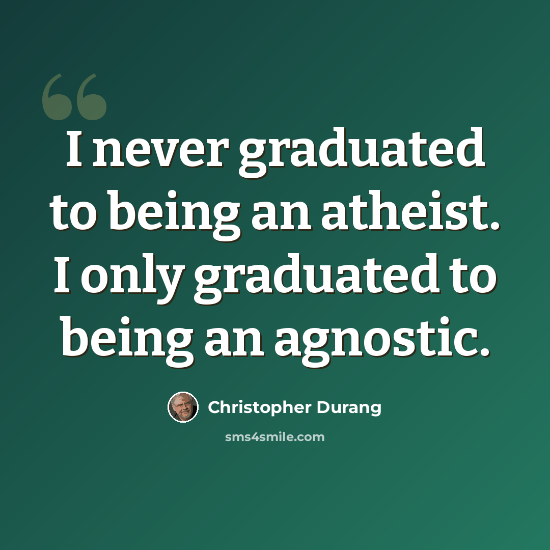 “I never graduated to being an atheist. I only graduated to being an agnostic.” quote by Christopher Durang