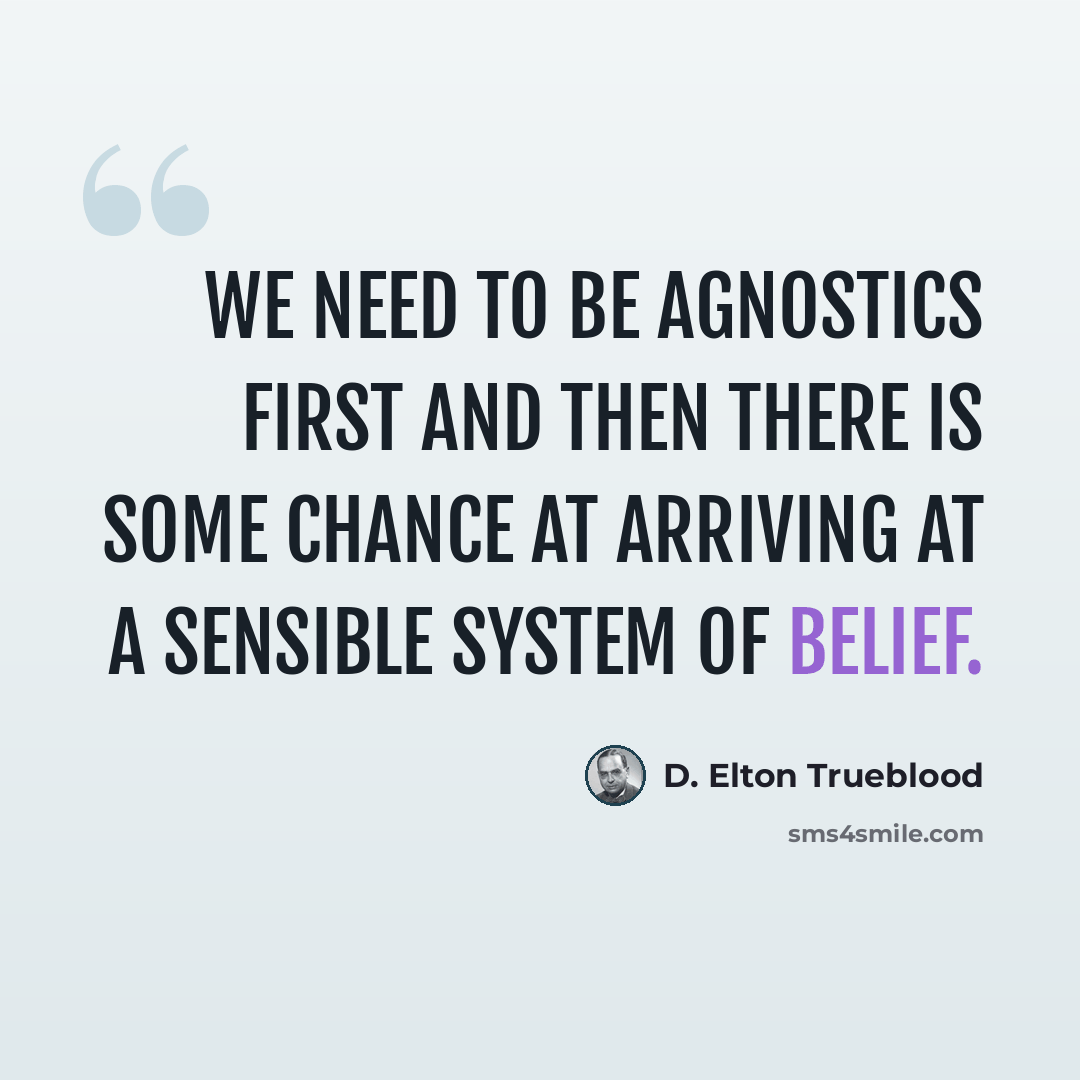 “We need to be agnostics first and then there is some chance at arriving at a sensible system of belief.” quote by D. Elton Trueblood