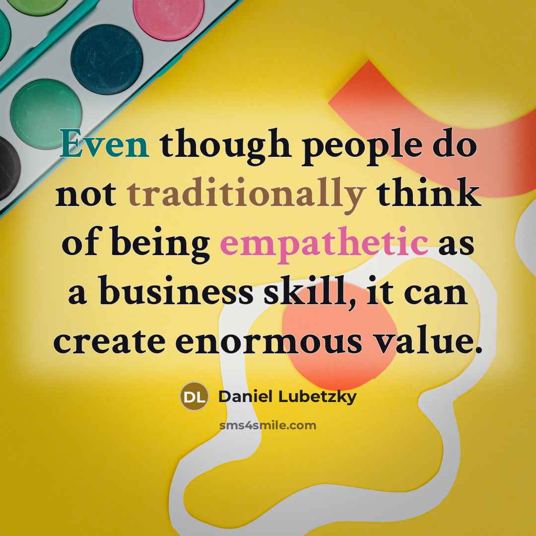 “Even though people do not traditionally think of being empathetic as a business skill, it can create enormous value.” quote by Daniel Lubetzky