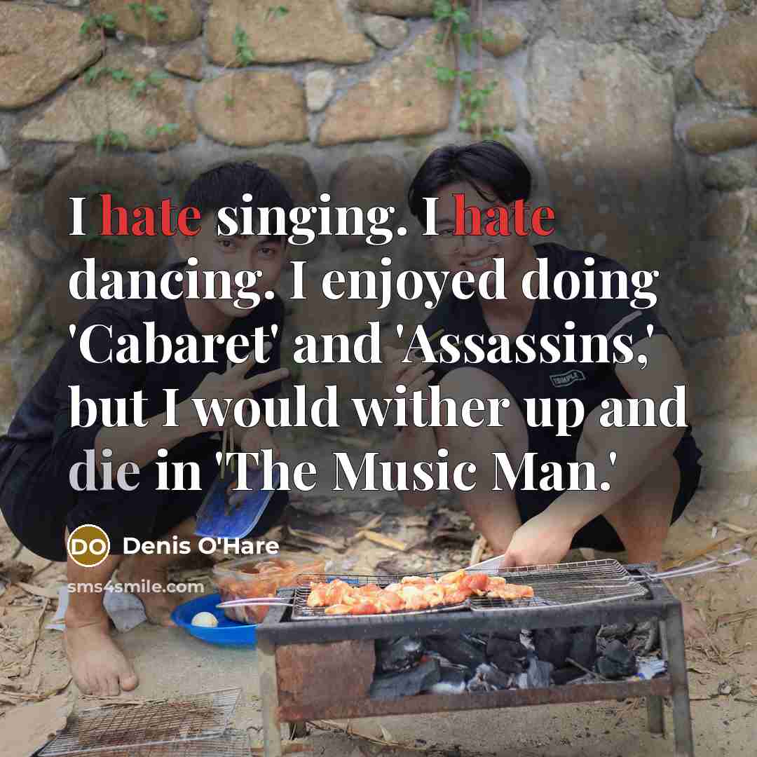 “I hate singing. I hate dancing. I enjoyed doing 'Cabaret' and 'Assassins,' but I would wither up and die in 'The Music Man.'” quote by Denis O'Hare