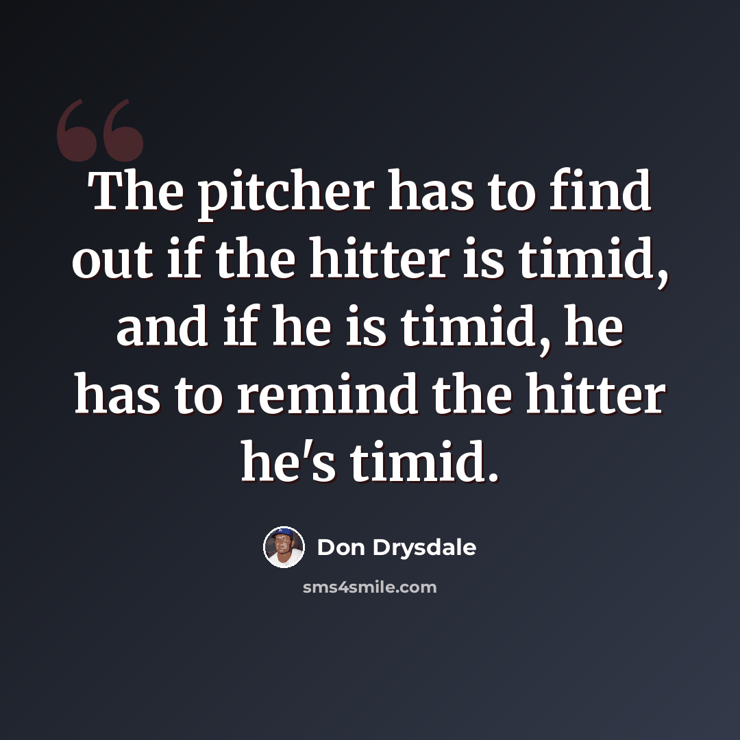 “The pitcher has to find out if the hitter is timid, and if he is timid, he has to remind the hitter he's timid.” quote by Don Drysdale