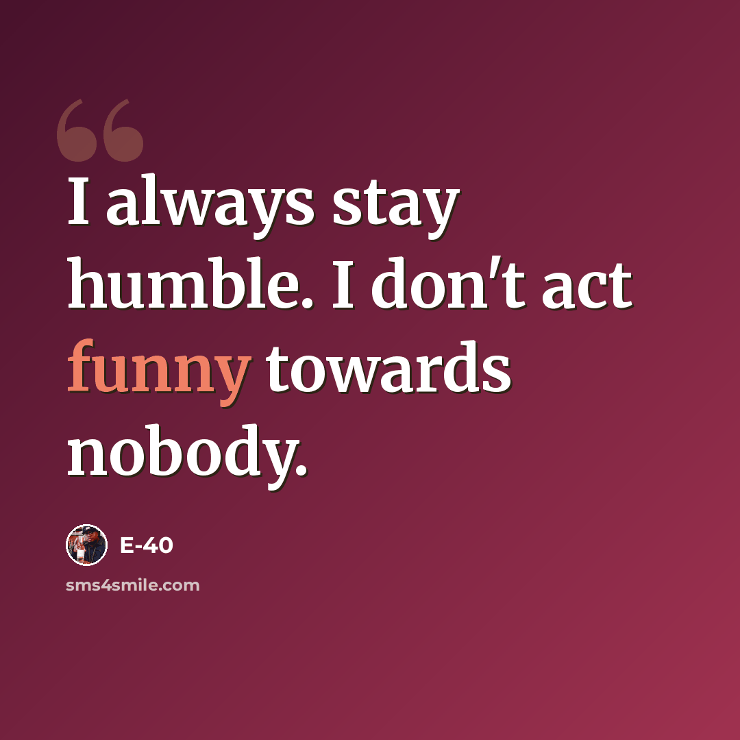 “I always stay humble. I don't act funny towards nobody.” quote by E-40
