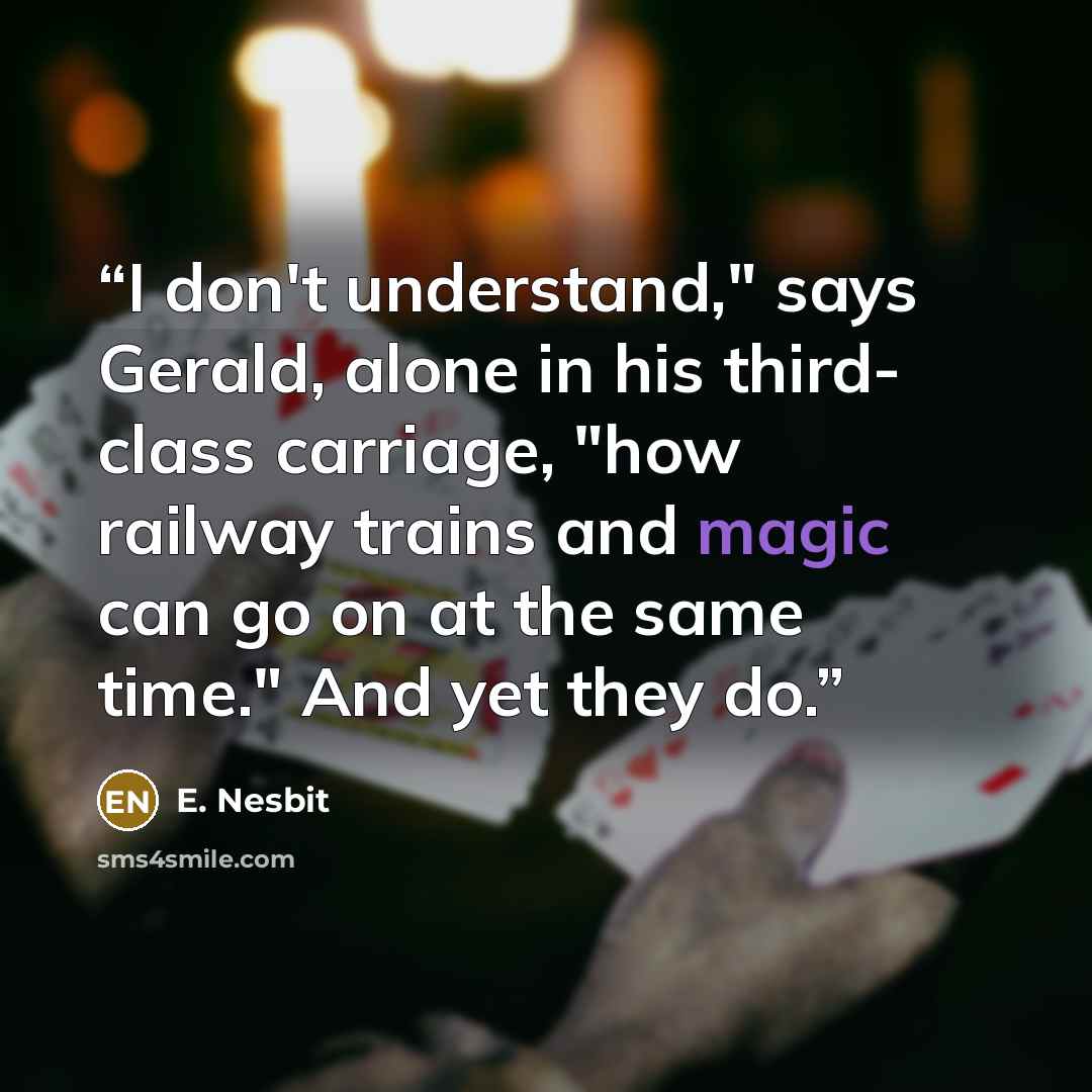 “I don't understand," says Gerald, alone in his third- class carriage, "how railway trains and magic can go on at the same time." And yet they do.” quote by E. Nesbit