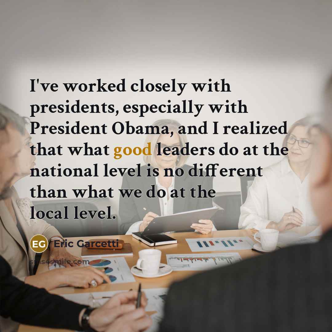 “I've worked closely with presidents, especially with President Obama, and I realized that what good leaders do at the national level is no different than what we do at the local level.” quote by Eric Garcetti