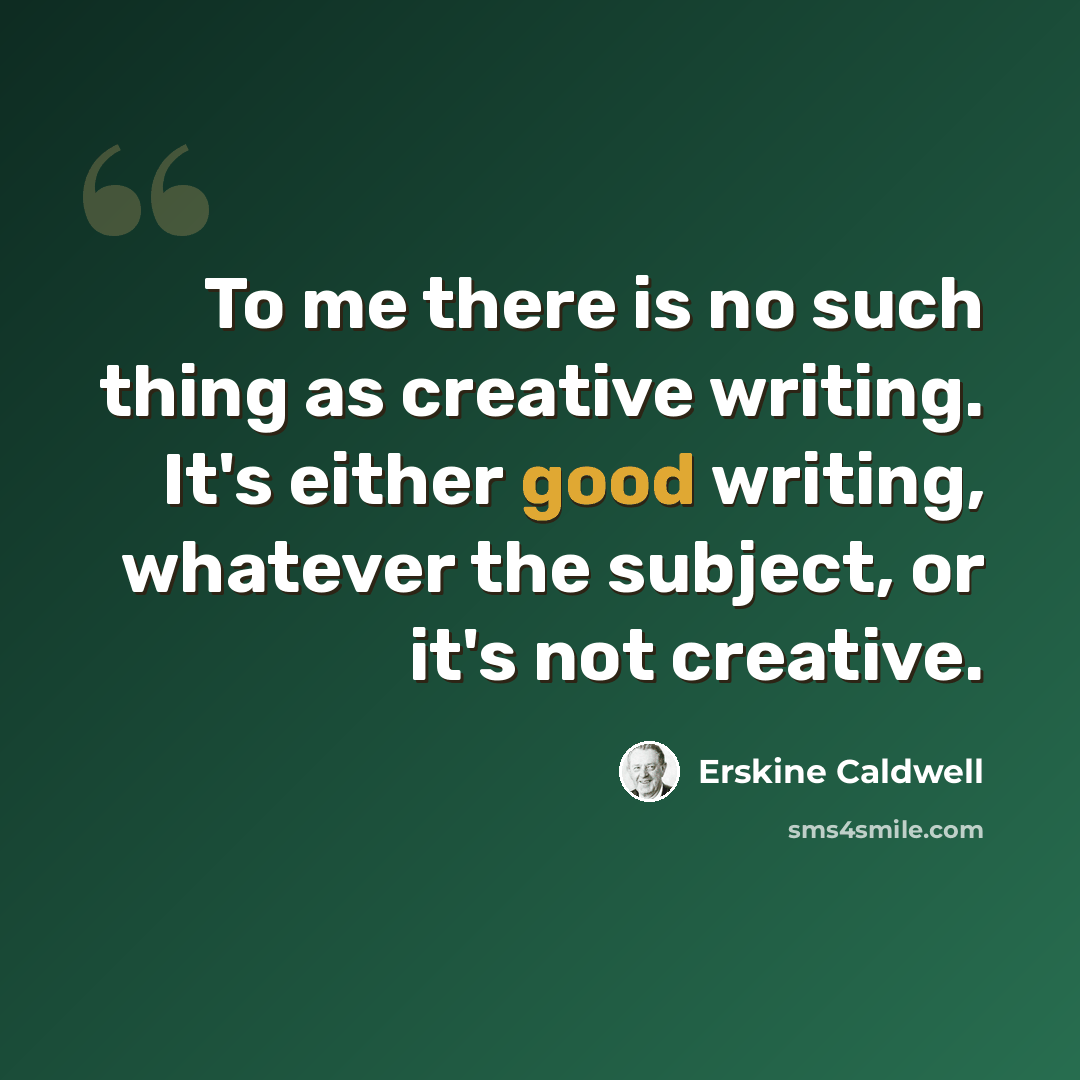 “To me there is no such thing as creative writing. It's either good writing, whatever the subject, or it's not creative.” quote by Erskine Caldwell