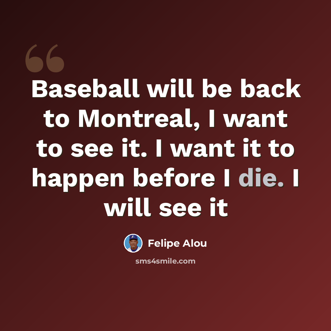 “Baseball will be back to Montreal, I want to see it. I want it to happen before I die. I will see it” quote by Felipe Alou