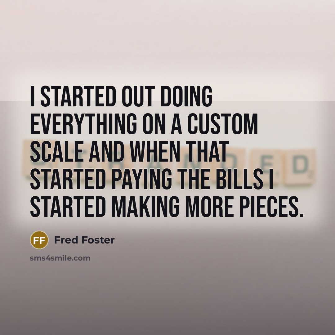 “I started out doing everything on a custom scale and when that started paying the bills I started making more pieces.” quote by Fred Foster