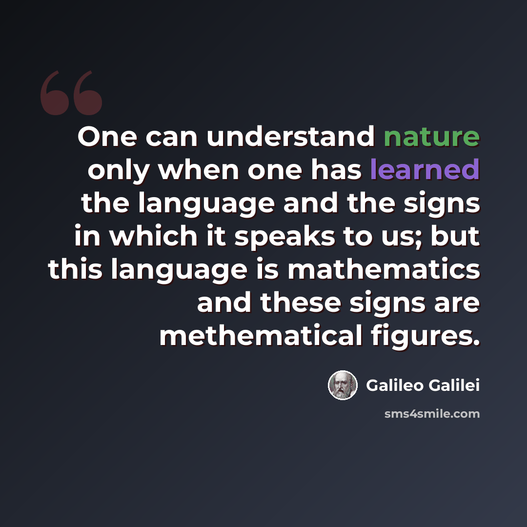 “One can understand nature only when one has learned the language and the signs in which it speaks to us; but this language is mathematics and these signs are methematical figures.” quote by Galileo Galilei