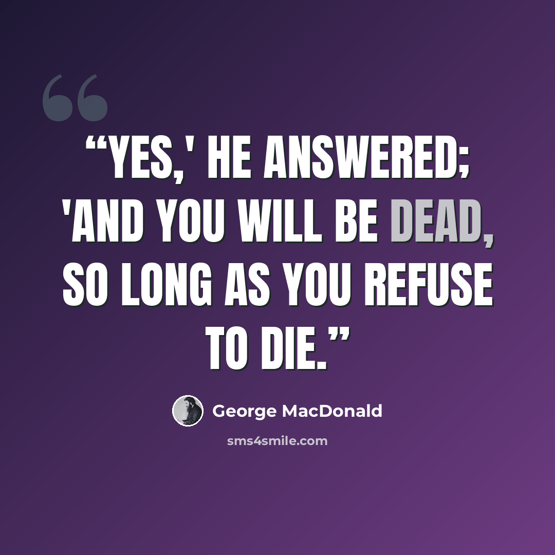 “Yes,' he answered; 'and you will be dead, so long as you refuse to die.” quote by George MacDonald