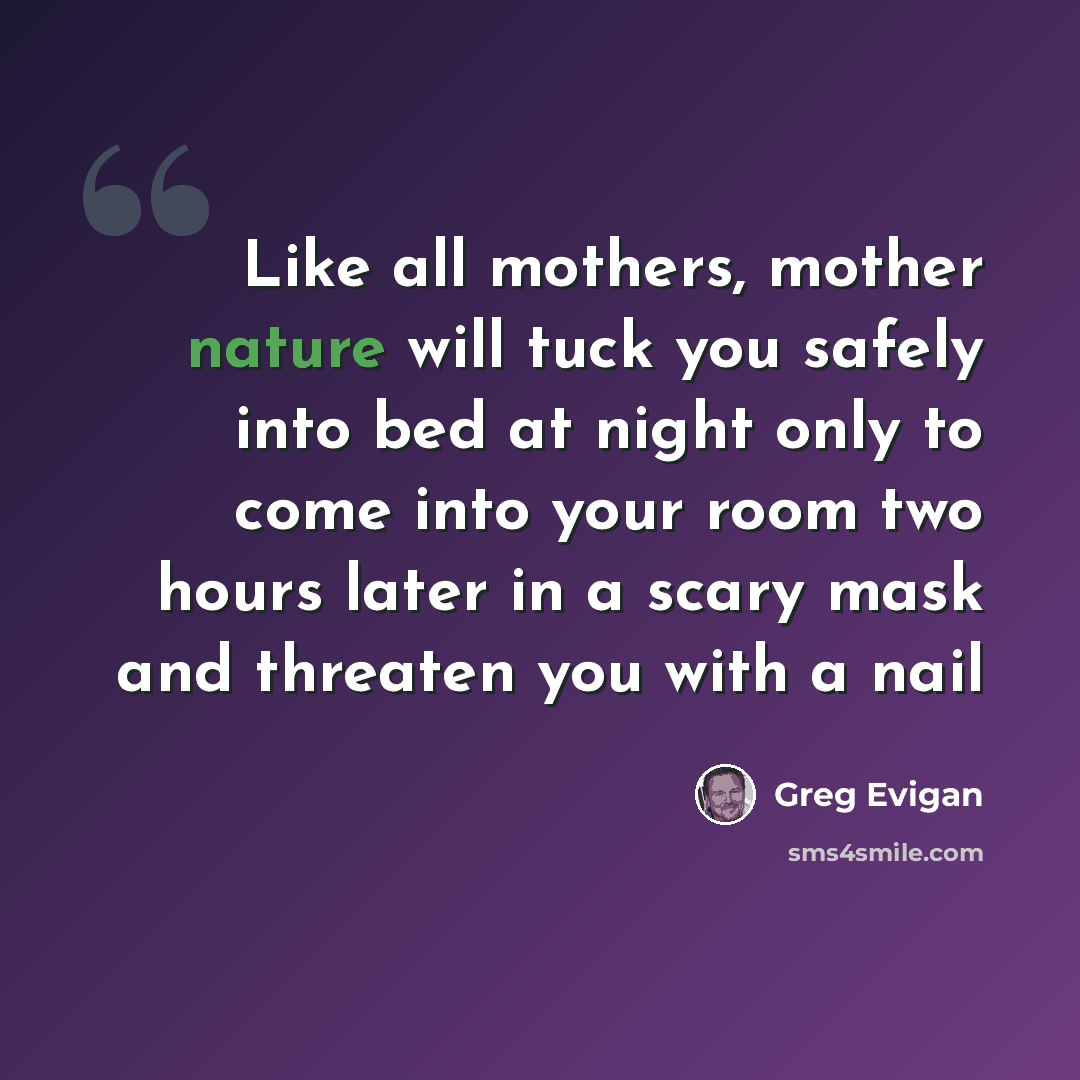 “Like all mothers, mother nature will tuck you safely into bed at night only to come into your room two hours later in a scary mask and threaten you with a nail” quote by Greg Evigan