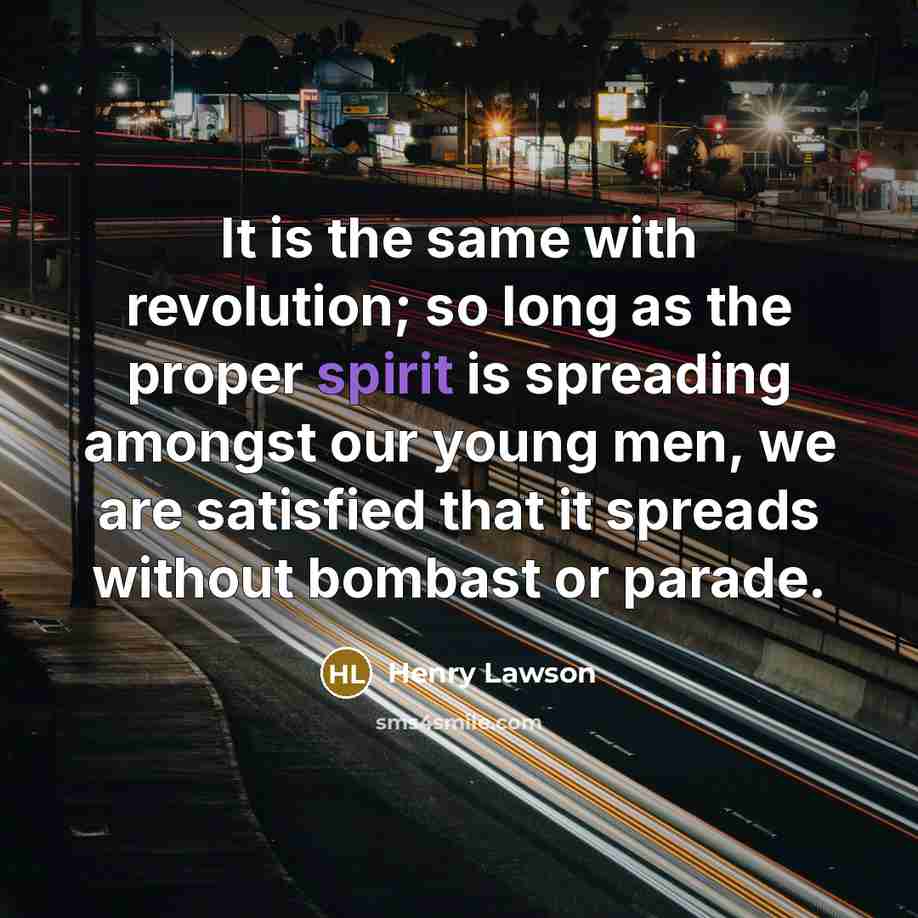 “It is the same with revolution; so long as the proper spirit is spreading amongst our young men, we are satisfied that it spreads without bombast or parade.” quote by Henry Lawson