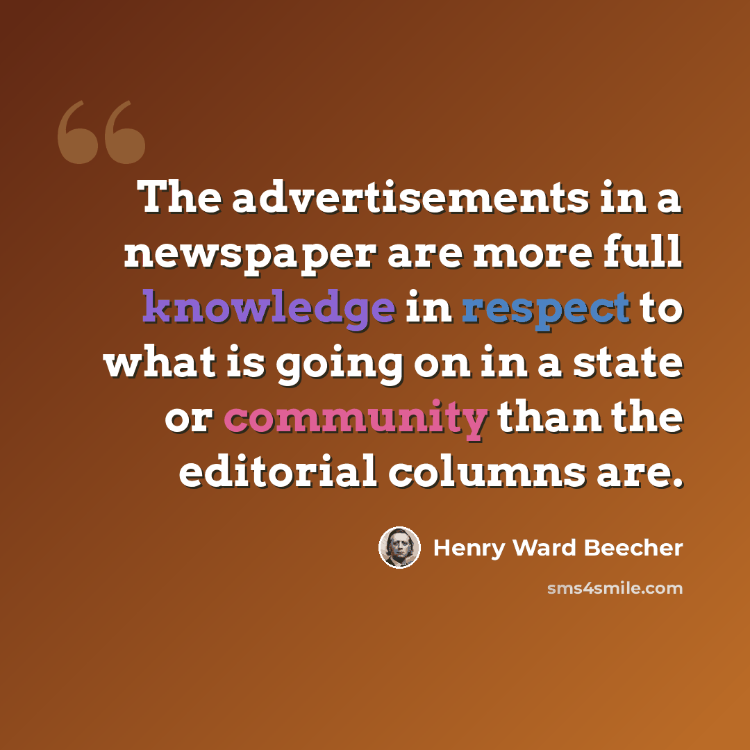 “The advertisements in a newspaper are more full knowledge in respect to what is going on in a state or community than the editorial columns are.” quote by Henry Ward Beecher