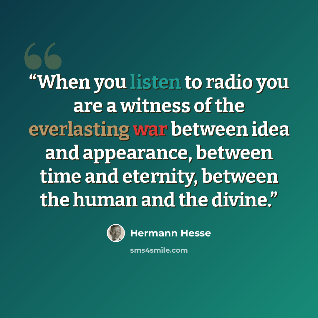 “When you listen to radio you are a witness of the everlasting war between idea and appearance, between time and eternity, between the human and the divine.” quote by Hermann Hesse