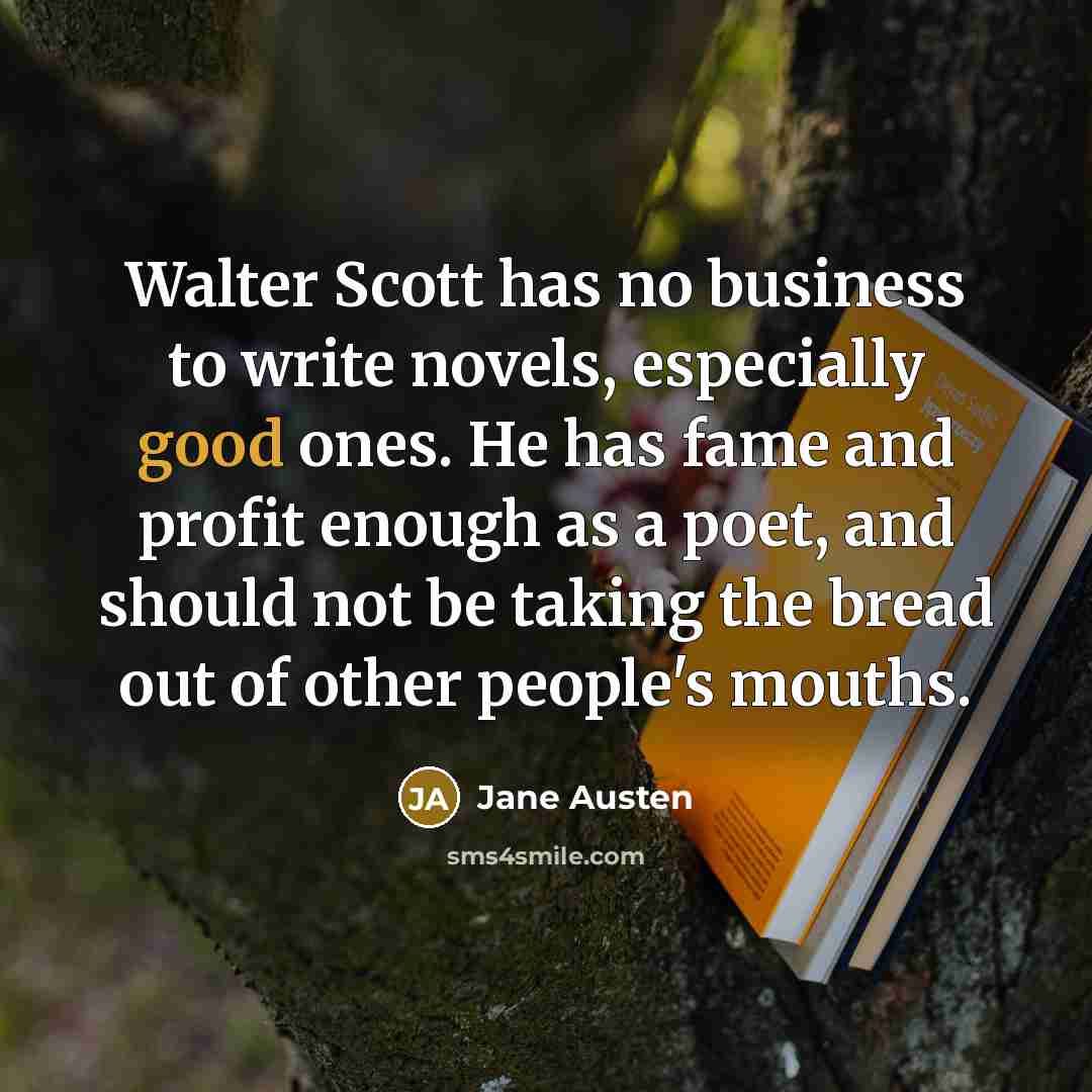 “Walter Scott has no business to write novels, especially good ones. He has fame and profit enough as a poet, and should not be taking the bread out of other people's mouths.” quote by Jane Austen