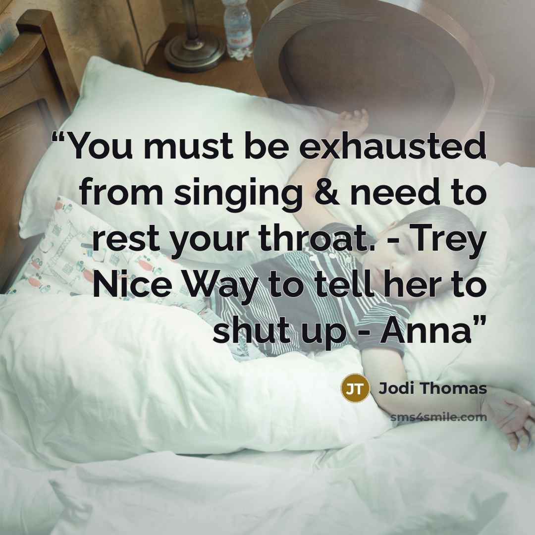 “You must be exhausted from singing & need to rest your throat. - Trey Nice Way to tell her to shut up - Anna” quote by Jodi Thomas