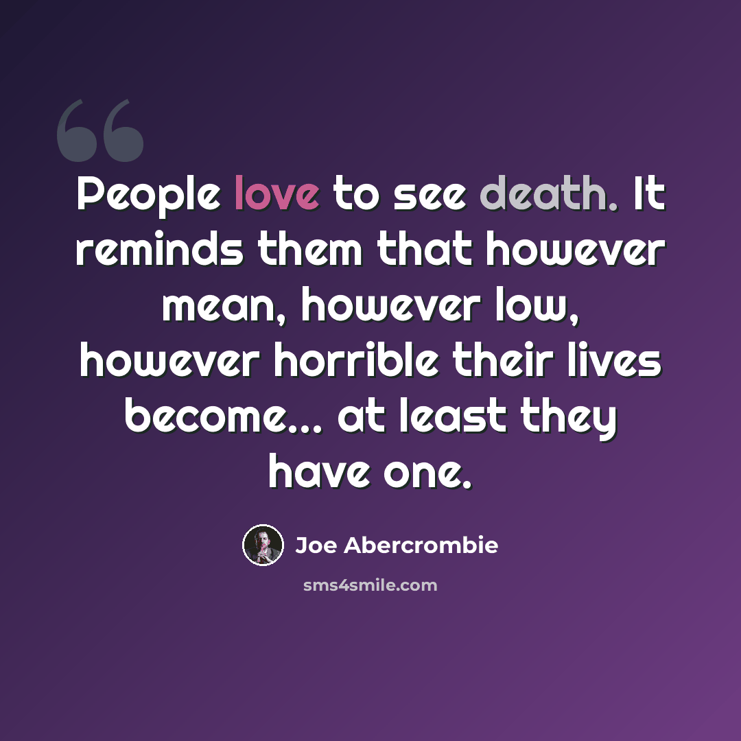 “People love to see death. It reminds them that however mean, however low, however horrible their lives become… at least they have one.” quote by Joe Abercrombie