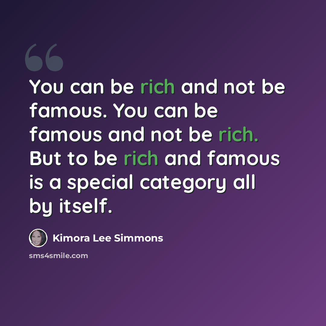 “You can be rich and not be famous. You can be famous and not be rich. But to be rich and famous is a special category all by itself.” quote by Kimora Lee Simmons