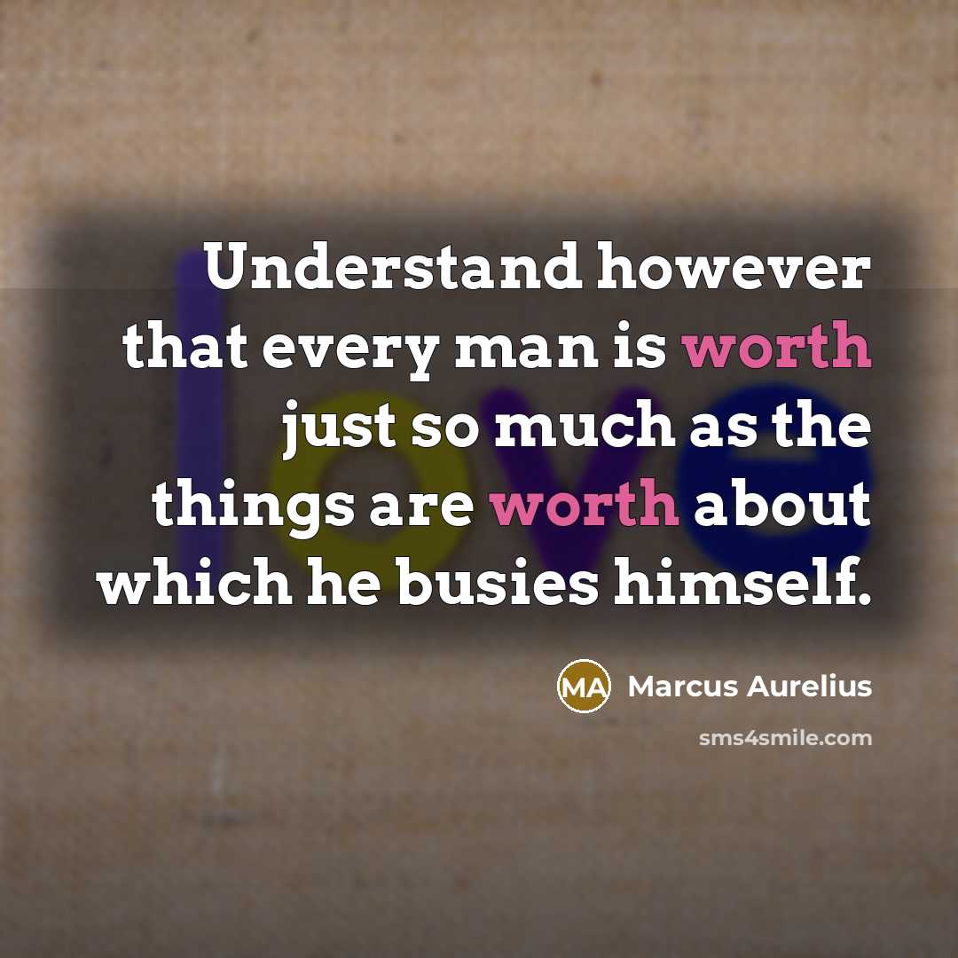 “Understand however that every man is worth just so much as the things are worth about which he busies himself.” quote by Marcus Aurelius