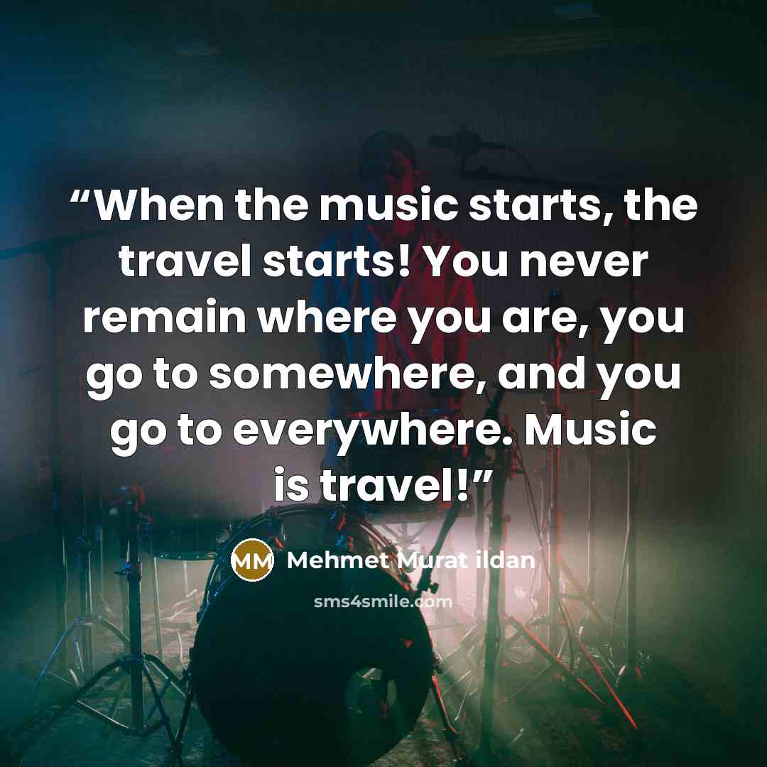 “When the music starts, the travel starts! You never remain where you are, you go to somewhere, and you go to everywhere. Music is travel!” quote by Mehmet Murat ildan