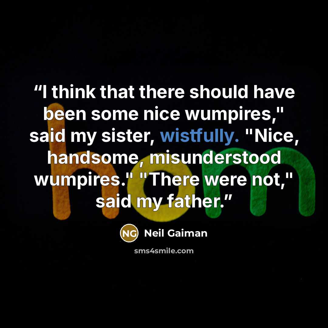 “I think that there should have been some nice wumpires," said my sister, wistfully. "Nice, handsome, misunderstood wumpires." "There were not," said my father.” quote by neil gaiman