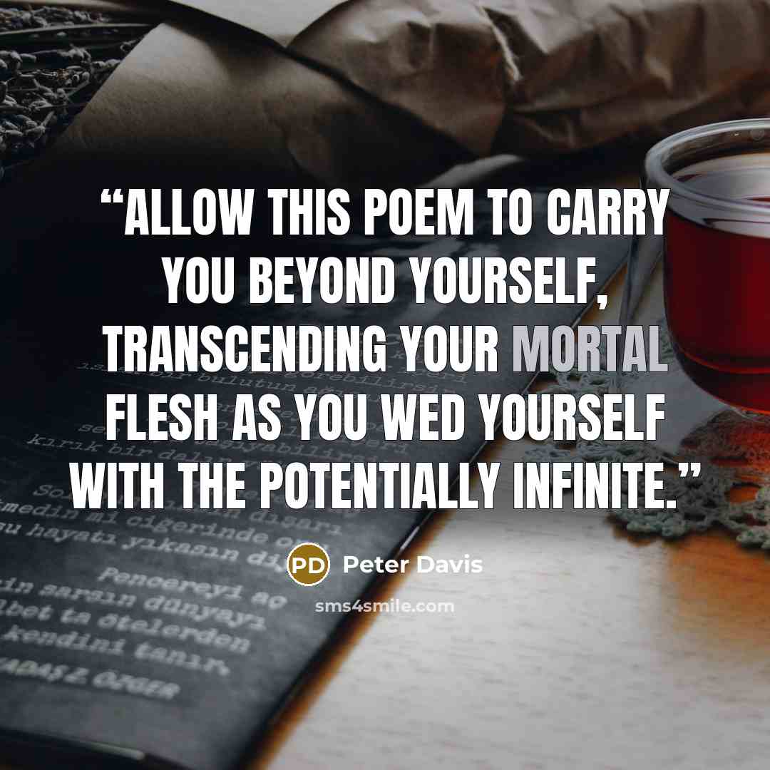 “Allow this poem to carry you beyond yourself, transcending your mortal flesh as you wed yourself with the potentially infinite.” quote by Peter Davis