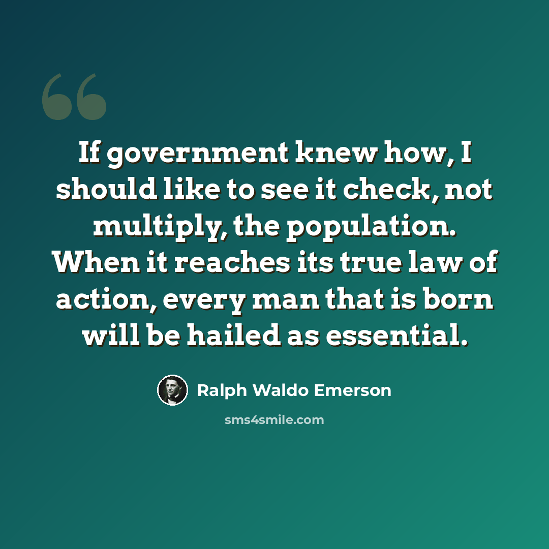 “If government knew how, I should like to see it check, not multiply, the population. When it reaches its true law of action, every man that is born will be hailed as essential.” quote by Ralph Waldo Emerson