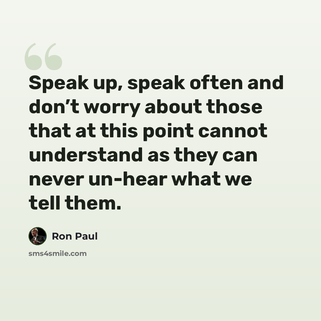 “Speak up, speak often and don’t worry about those that at this point cannot understand as they can never un-hear what we tell them.” quote by Ron Paul