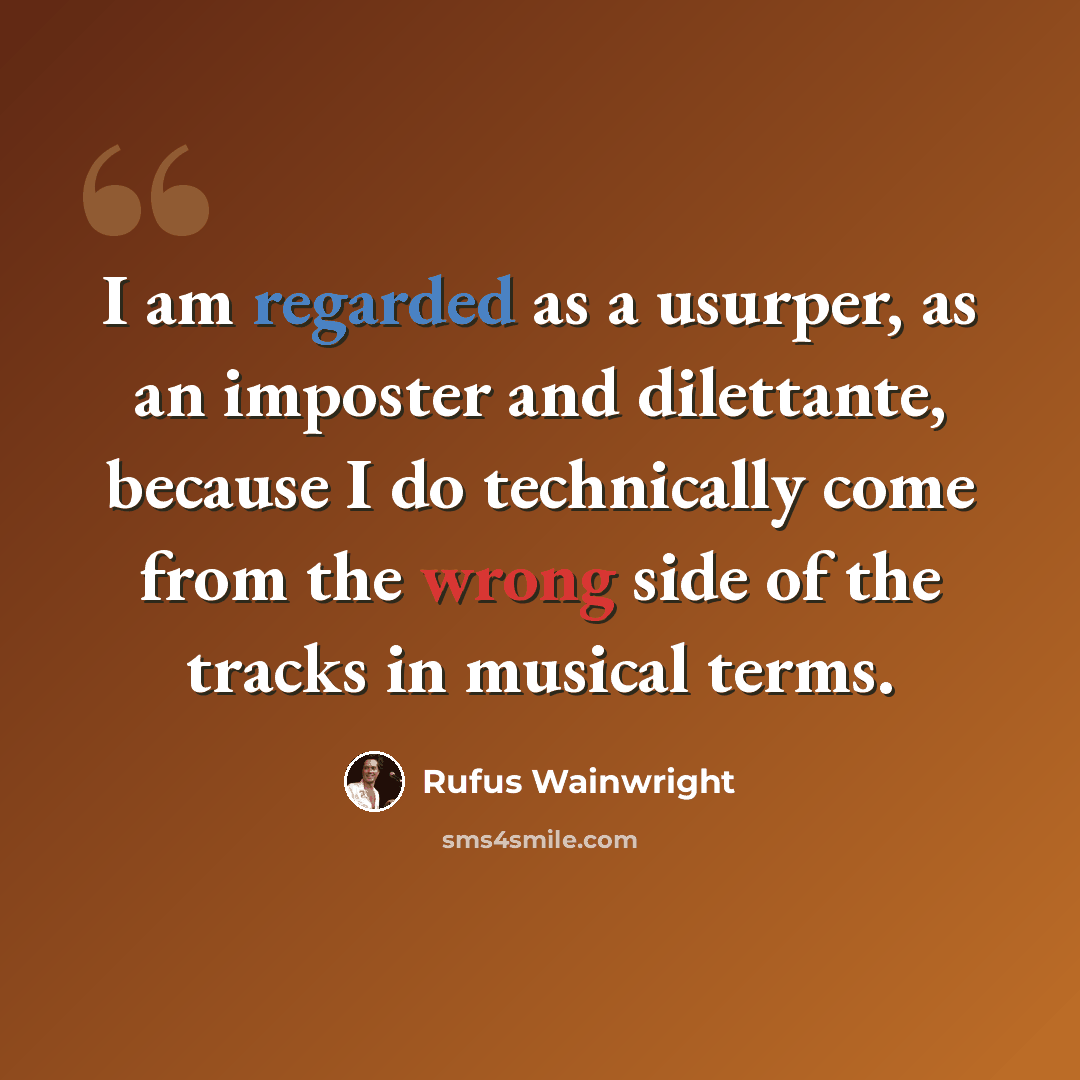 “I am regarded as a usurper, as an imposter and dilettante, because I do technically come from the wrong side of the tracks in musical terms.” quote by Rufus Wainwright