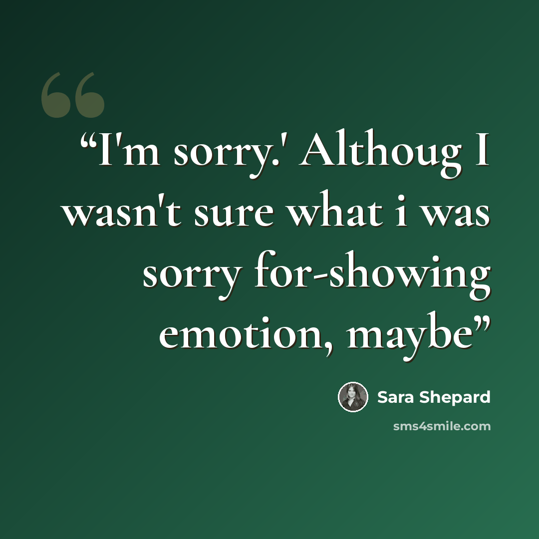 “I'm sorry.' Althoug I wasn't sure what i was sorry for-showing emotion, maybe” quote by Sara Shepard
