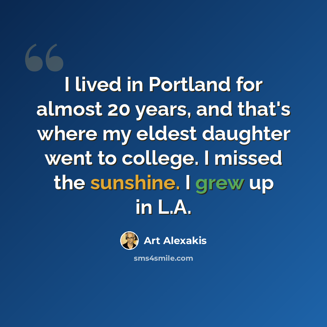 “I lived in Portland for almost 20 years, and that's where my eldest daughter went to college. I missed the sunshine. I grew up in L.A.” quote by Art Alexakis