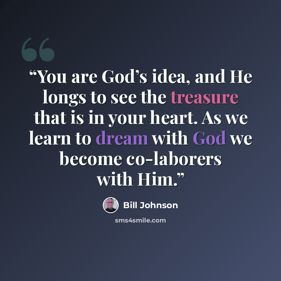 “You are God’s idea, and He longs to see the treasure that is in your heart. As we learn to dream with God we become co-laborers with Him.” quote by Bill Johnson