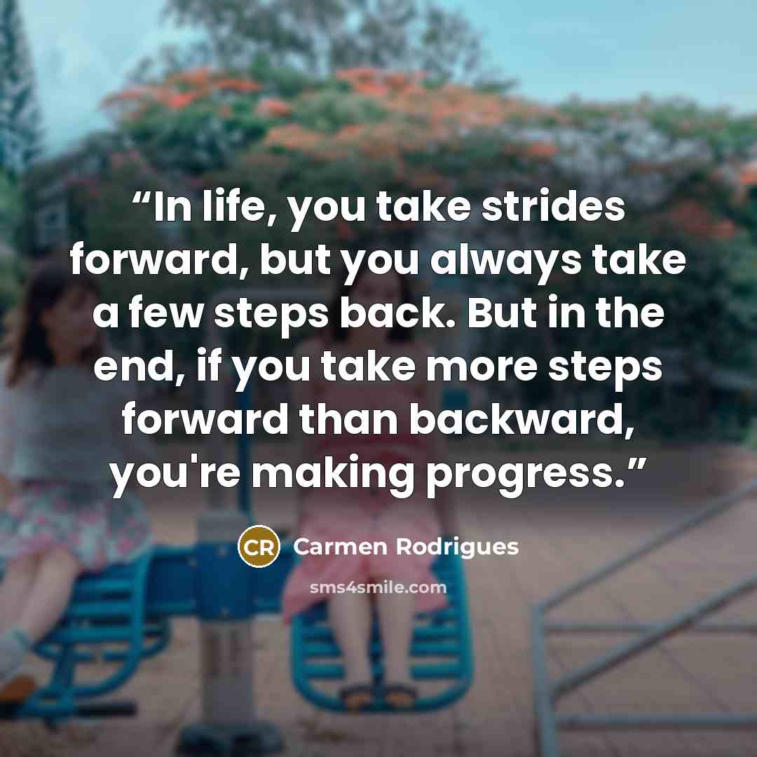 “In life, you take strides forward, but you always take a few steps back. But in the end, if you take more steps forward than backward, you're making progress.” quote by Carmen Rodrigues