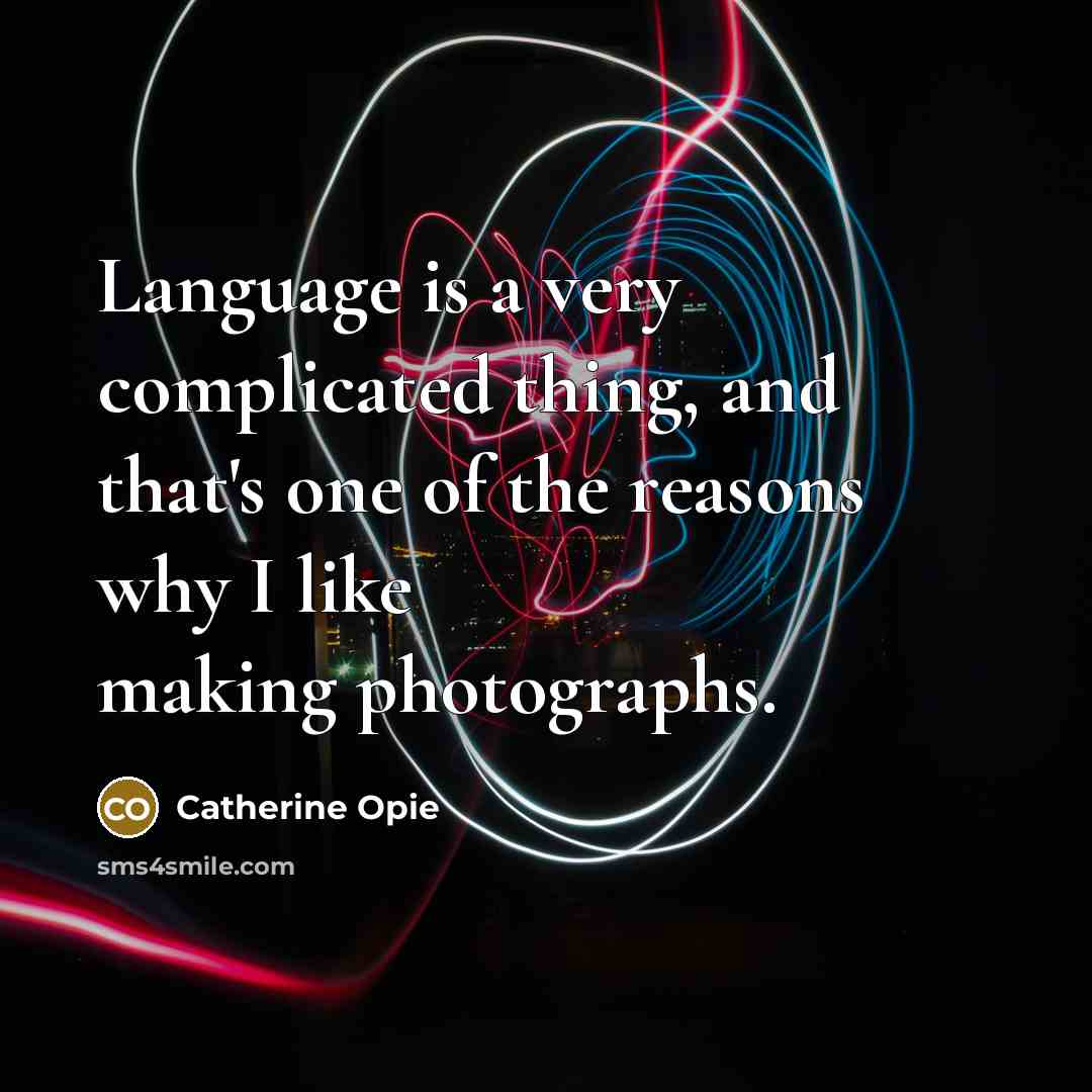 “Language is a very complicated thing, and that's one of the reasons why I like making photographs.” quote by Catherine Opie