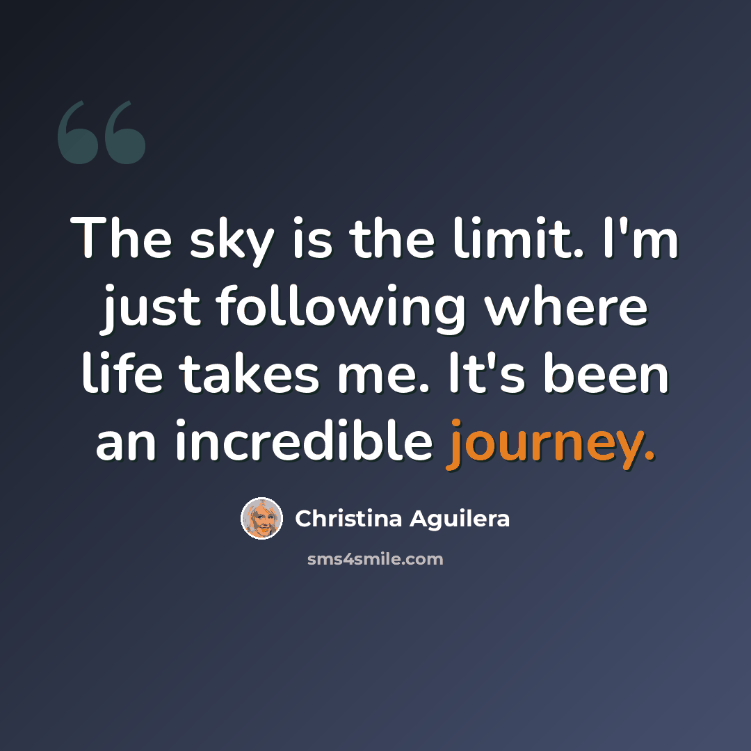 “The sky is the limit. I'm just following where life takes me. It's been an incredible journey.” quote by Christina Aguilera