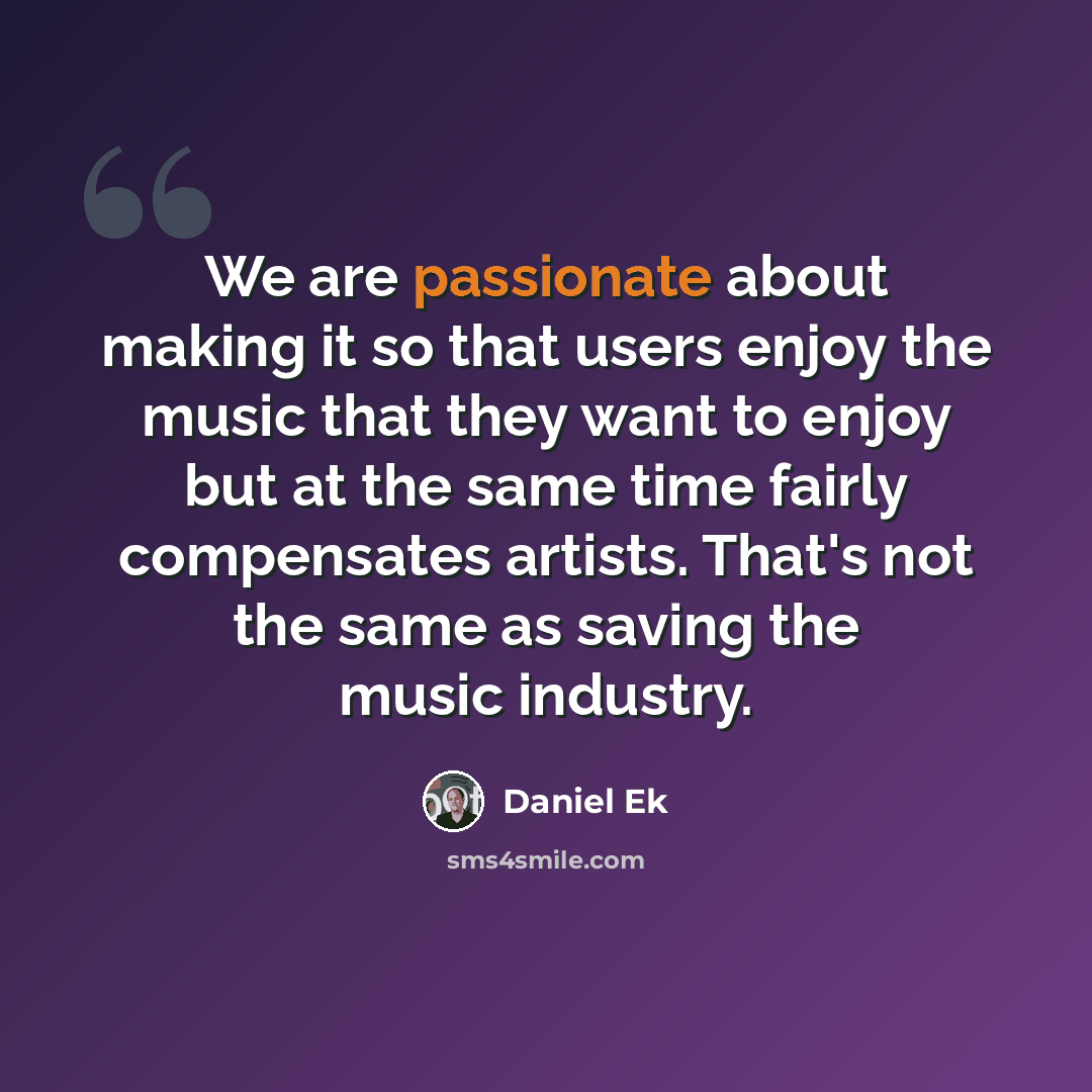 “We are passionate about making it so that users enjoy the music that they want to enjoy but at the same time fairly compensates artists. That's not the same as saving the music industry.” quote by Daniel Ek