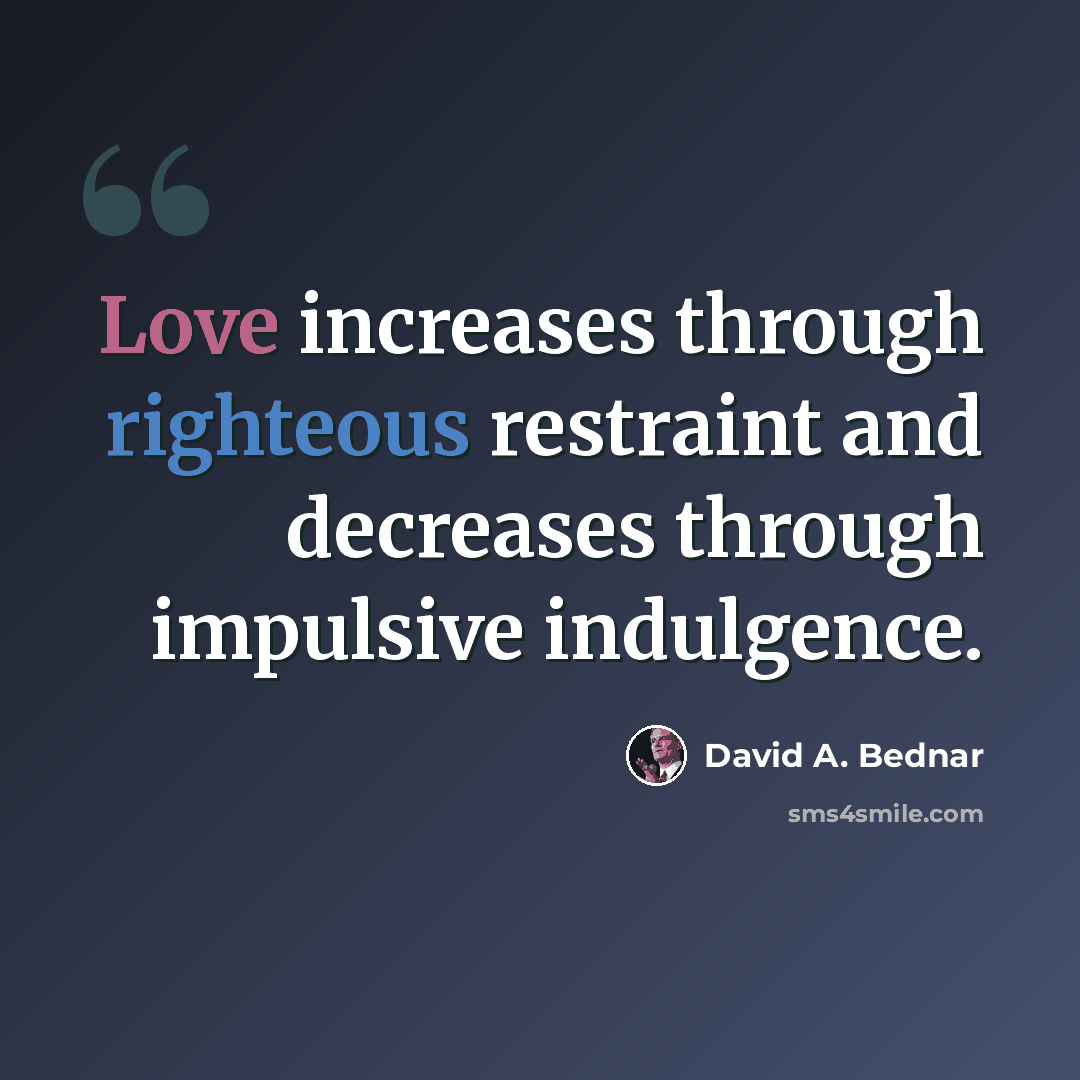 “Love increases through righteous restraint and decreases through impulsive indulgence.” quote by David A. Bednar