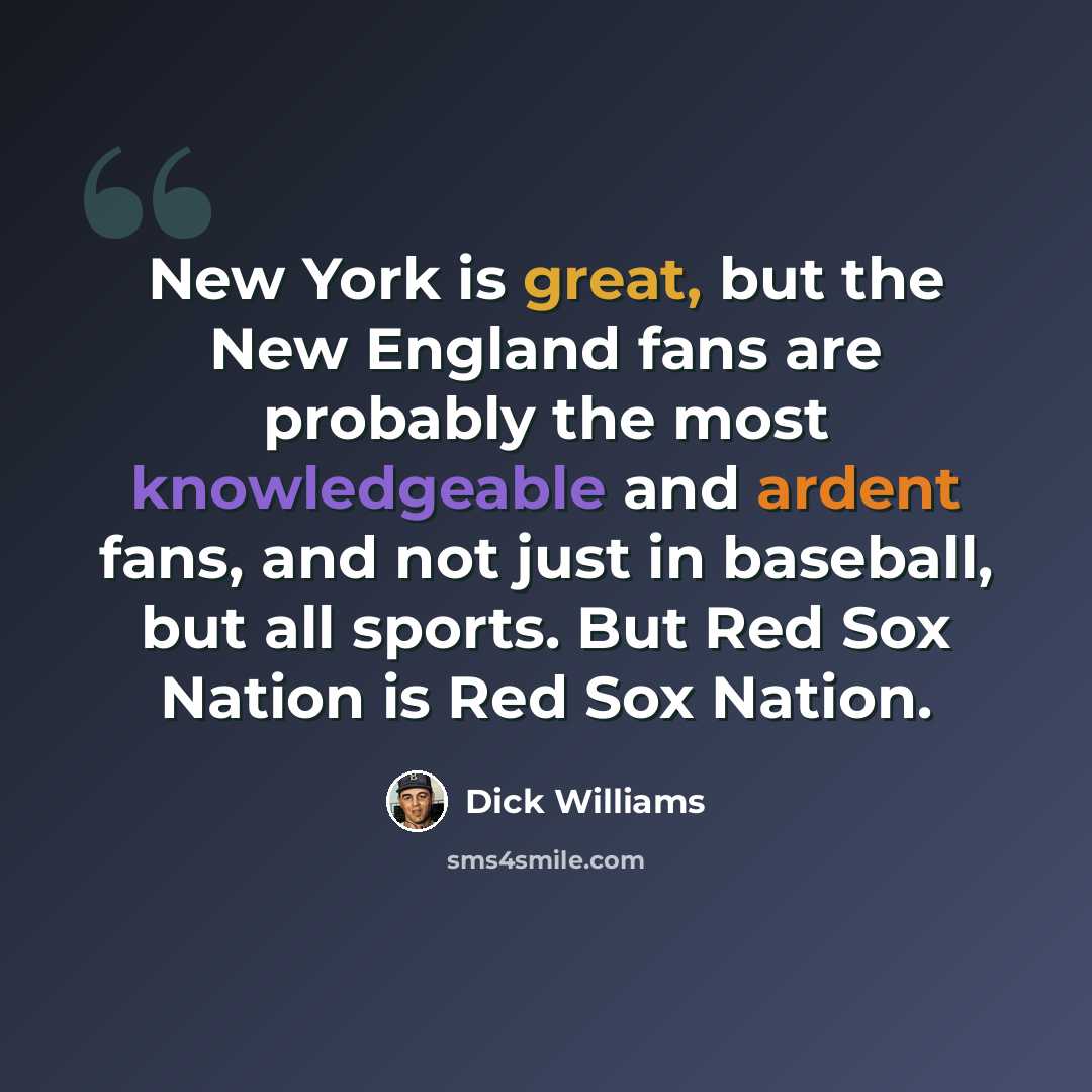 “New York is great, but the New England fans are probably the most knowledgeable and ardent fans, and not just in baseball, but all sports. But Red Sox Nation is Red Sox Nation.” quote by Dick Williams