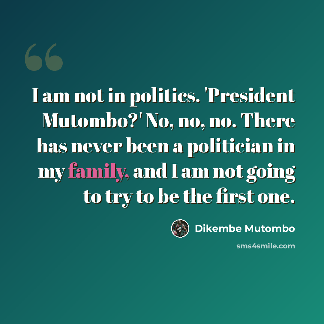 “I am not in politics. 'President Mutombo?' No, no, no. There has never been a politician in my family, and I am not going to try to be the first one.” quote by Dikembe Mutombo