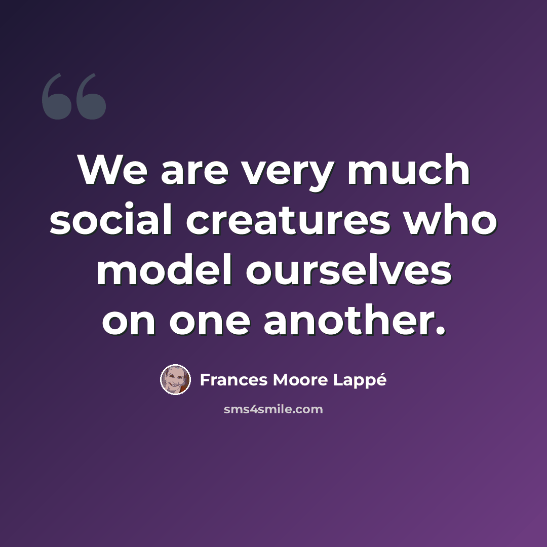 “We are very much social creatures who model ourselves on one another.” quote by Frances Moore Lappé