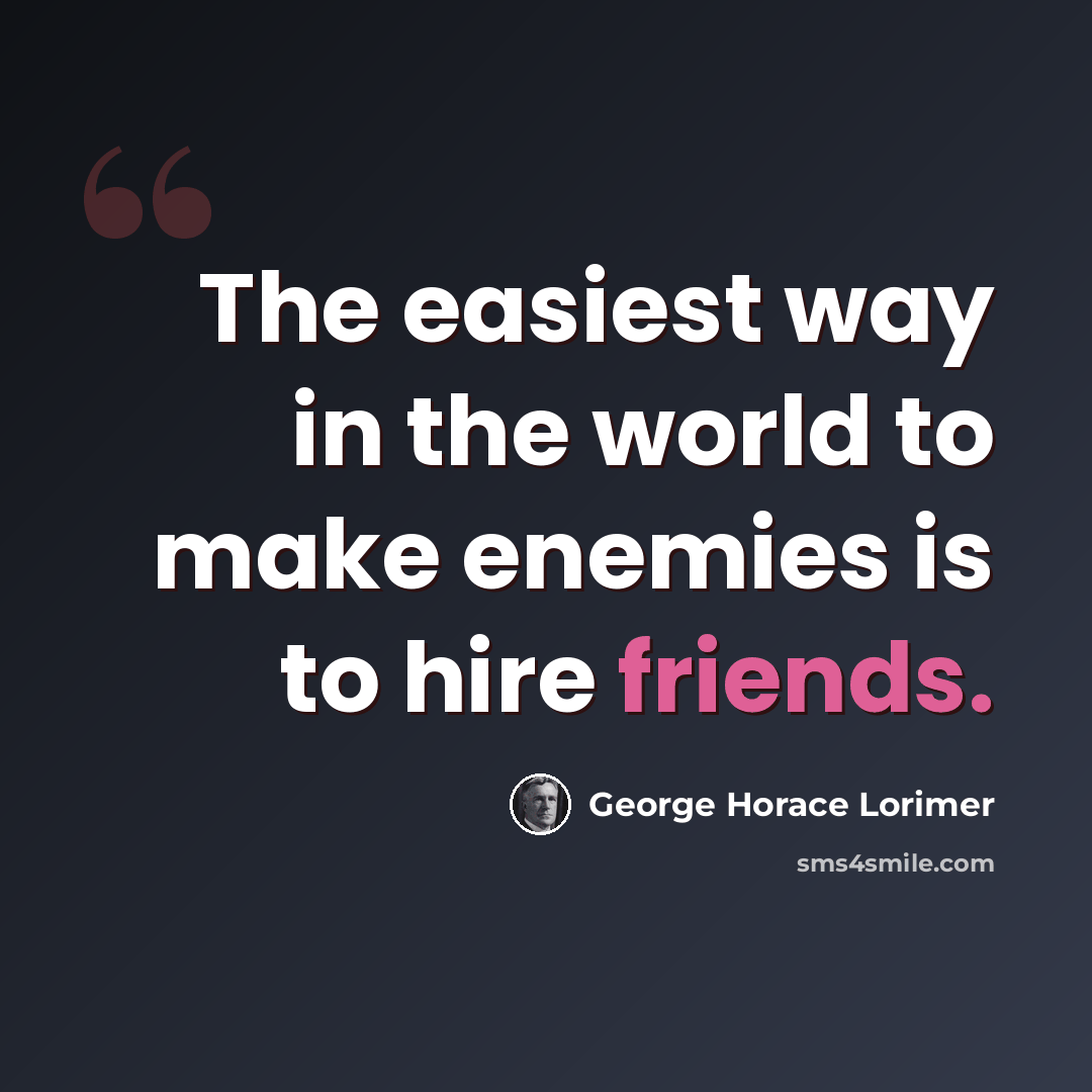 “The easiest way in the world to make enemies is to hire friends.” quote by George Horace Lorimer