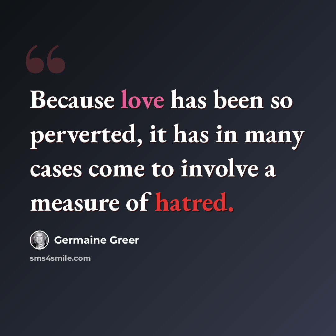 “Because love has been so perverted, it has in many cases come to involve a measure of hatred.” quote by Germaine Greer