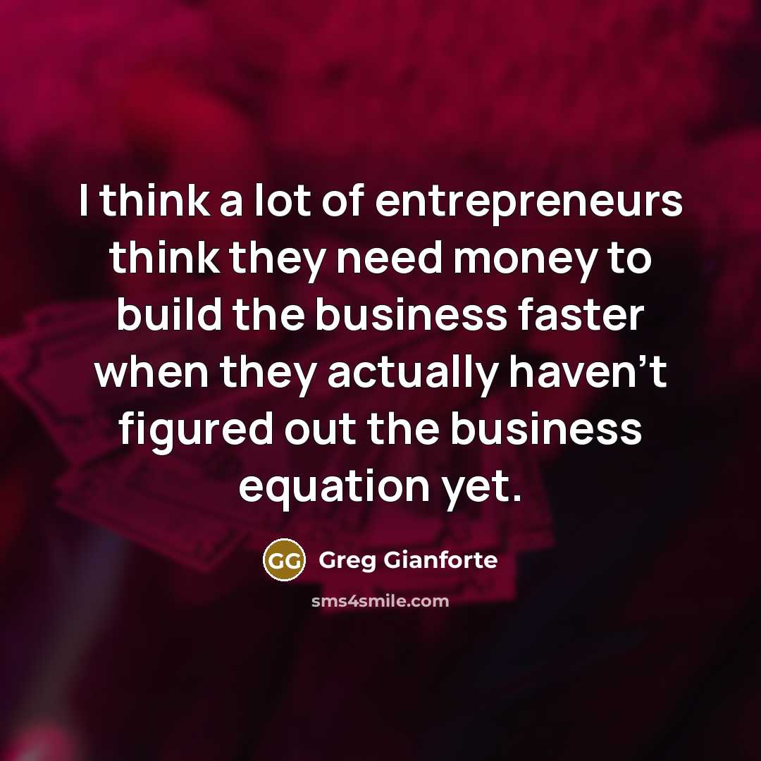 “I think a lot of entrepreneurs think they need money to build the business faster when they actually haven't figured out the business equation yet.” quote by Greg Gianforte