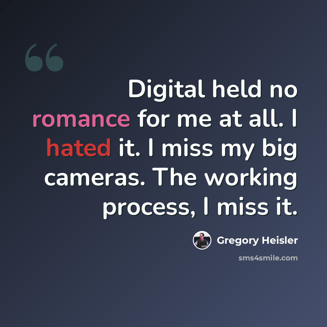 “Digital held no romance for me at all. I hated it. I miss my big cameras. The working process, I miss it.” quote by Gregory Heisler