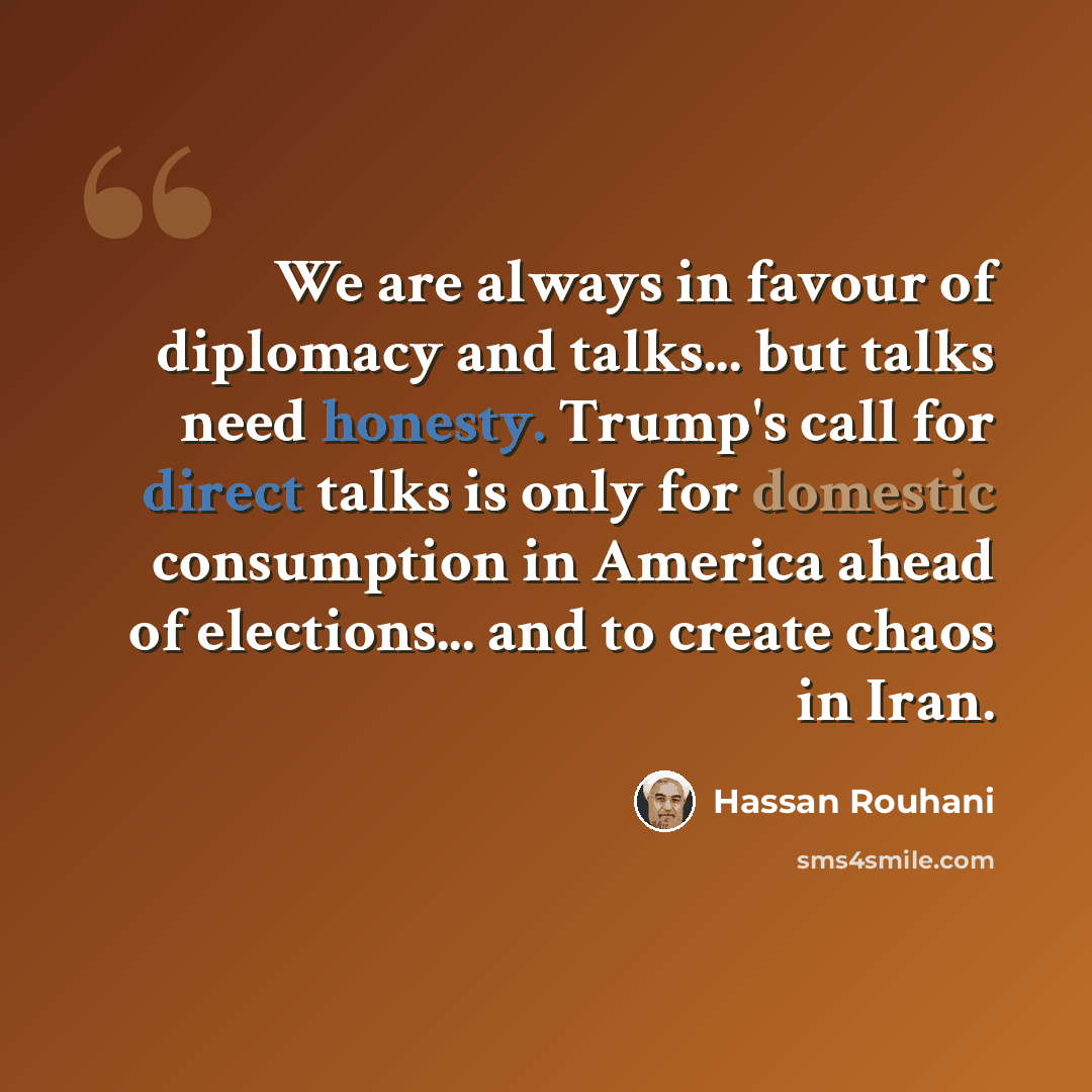 “We are always in favour of diplomacy and talks... but talks need honesty. Trump's call for direct talks is only for domestic consumption in America ahead of elections... and to create chaos in Iran.” quote by Hassan Rouhani