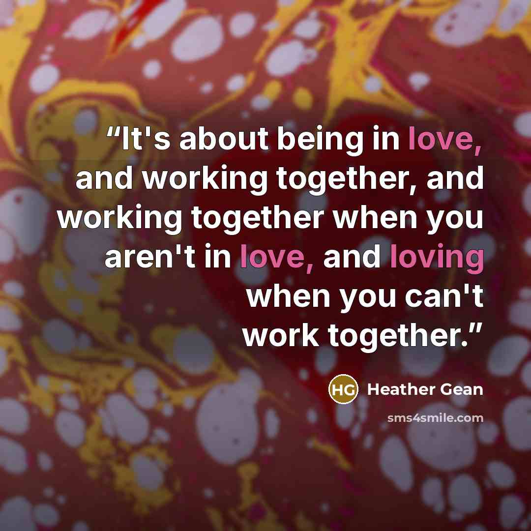 “It's about being in love, and working together, and working together when you aren't in love, and loving when you can't work together.” quote by Heather Gean