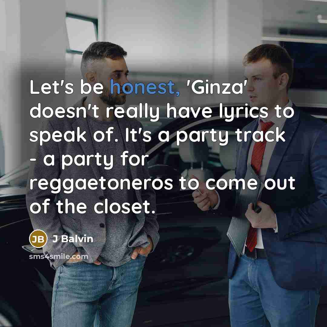 “Let's be honest, 'Ginza' doesn't really have lyrics to speak of. It's a party track - a party for reggaetoneros to come out of the closet.” quote by J Balvin