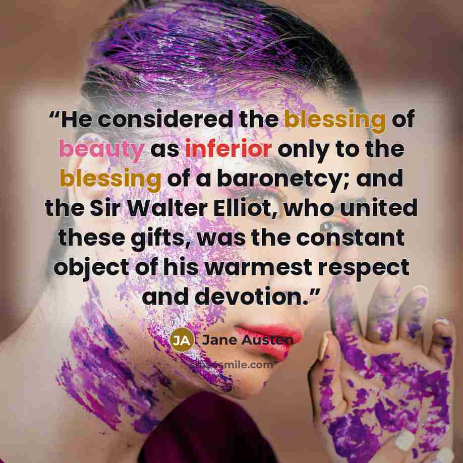 “He considered the blessing of beauty as inferior only to the blessing of a baronetcy; and the Sir Walter Elliot, who united these gifts, was the constant object of his warmest respect and devotion.” quote by Jane Austen