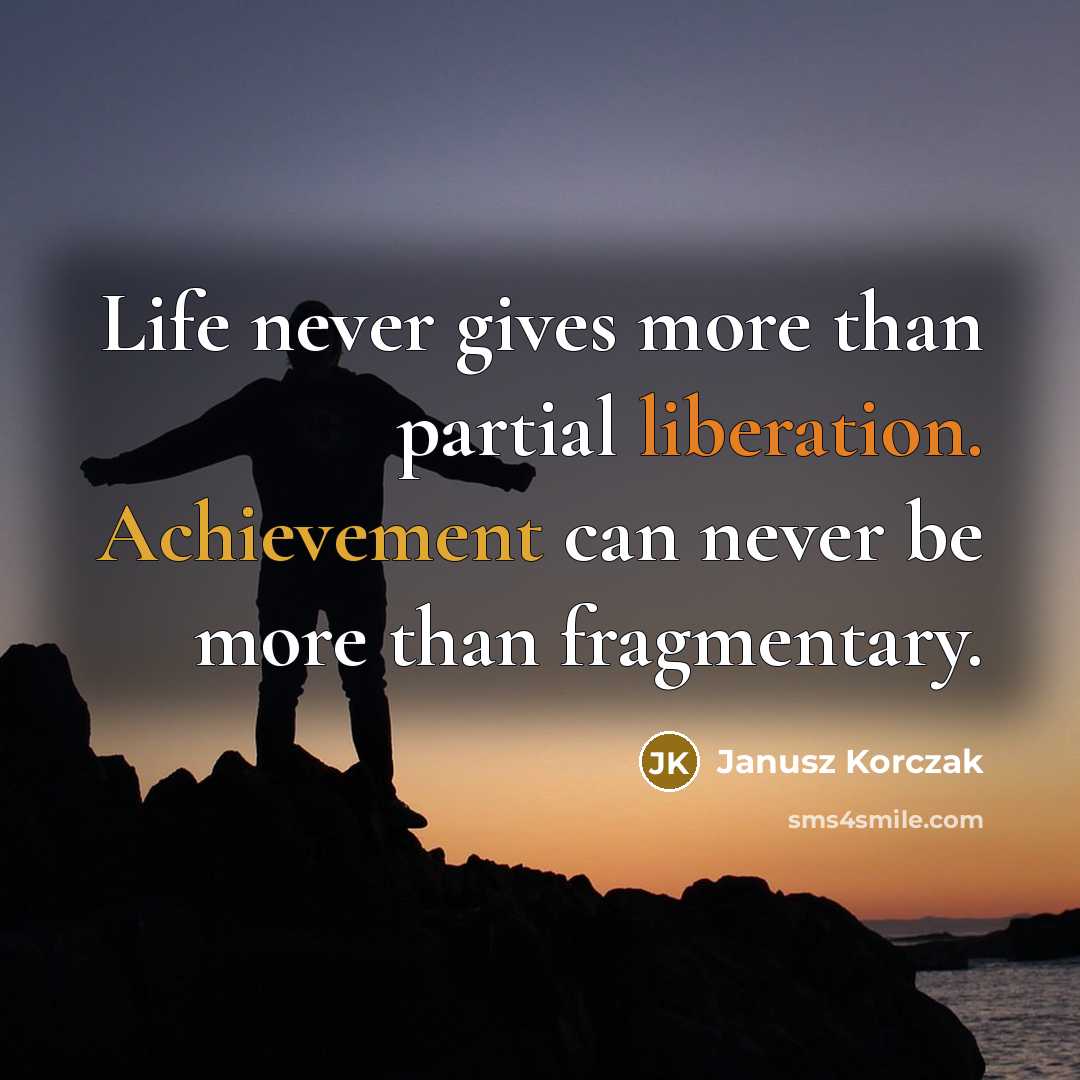 “Life never gives more than partial liberation. Achievement can never be more than fragmentary.” quote by Janusz Korczak