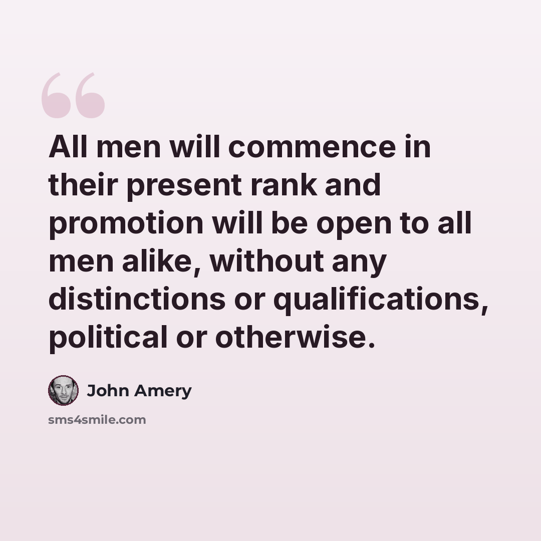 “All men will commence in their present rank and promotion will be open to all men alike, without any distinctions or qualifications, political or otherwise.” quote by John Amery