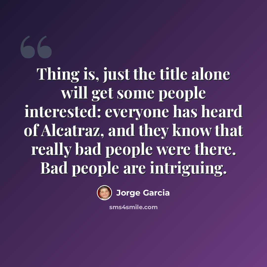 “Thing is, just the title alone will get some people interested: everyone has heard of Alcatraz, and they know that really bad people were there. Bad people are intriguing.” quote by Jorge Garcia